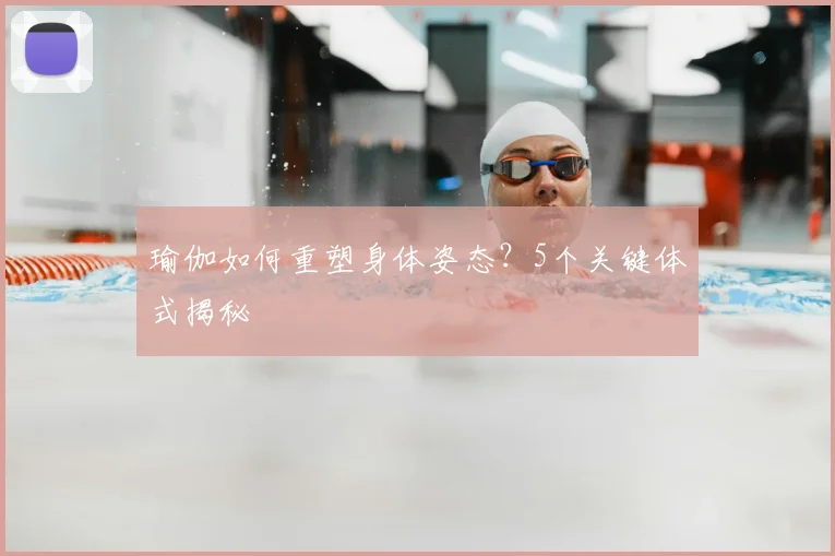 瑜伽如何重塑身体姿态？5个关键体式揭秘