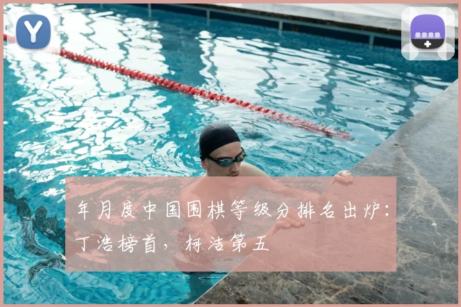 年月度中国围棋等级分排名出炉:丁浩榜首,柯洁第五