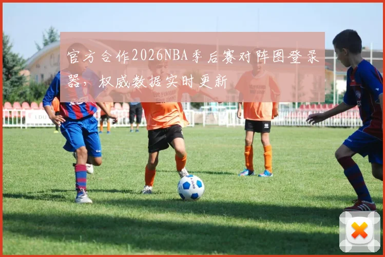 官方合作2026NBA季后赛对阵图登录器，权威数据实时更新