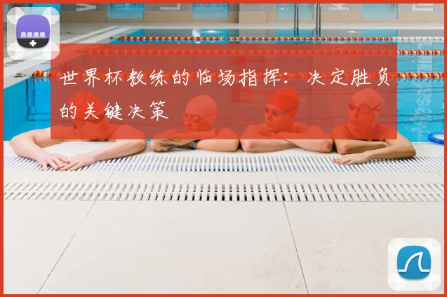 世界杯教练的临场指挥：决定胜负的关键决策