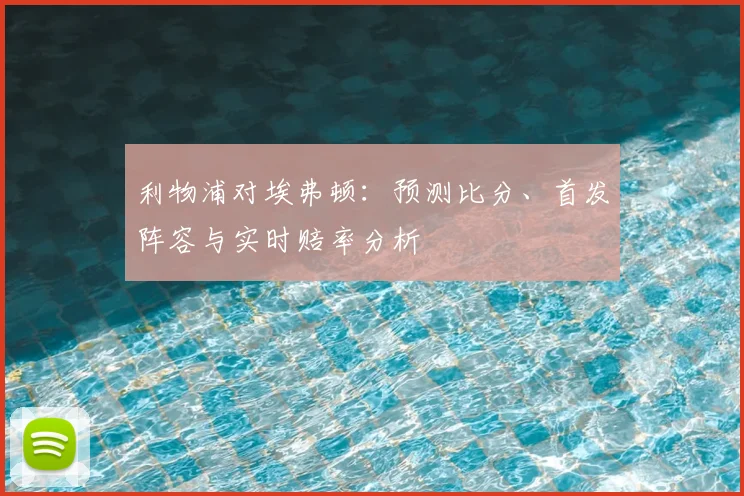 利物浦对埃弗顿:预测比分、首发阵容与实时赔率分析