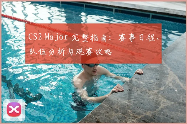 CS2 Major 完整指南:赛事日程、队伍分析与观赛攻略