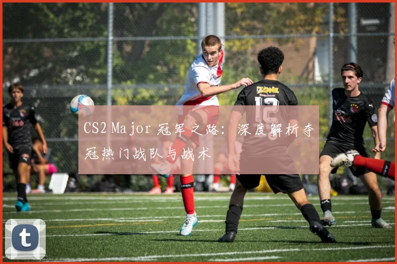 CS2 Major 冠军之路:深度解析夺冠热门战队与战术