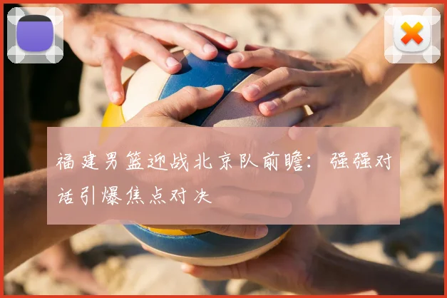 福建男篮迎战北京队前瞻：强强对话引爆焦点对决
