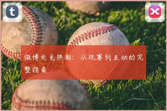 微博电竞热潮:从观赛到互动的完整指南