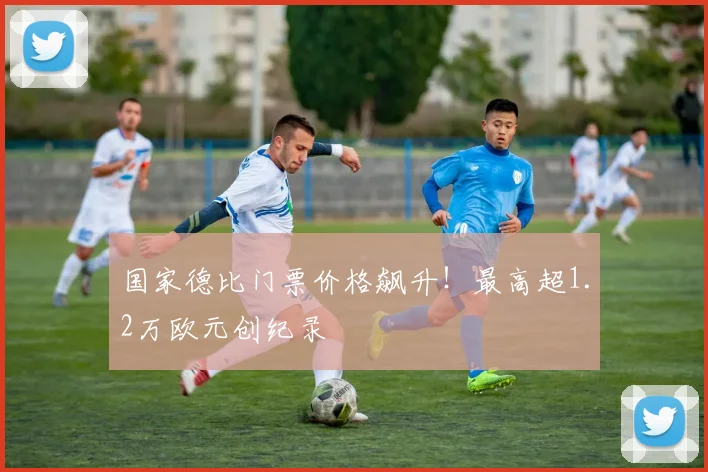 国家德比门票价格飙升！最高超1.2万欧元创纪录