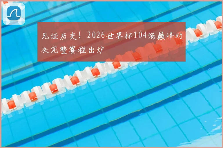 见证历史！2026世界杯104场巅峰对决完整赛程出炉