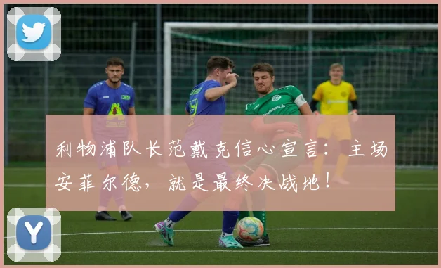 利物浦队长范戴克信心宣言：主场安菲尔德，就是最终决战地！