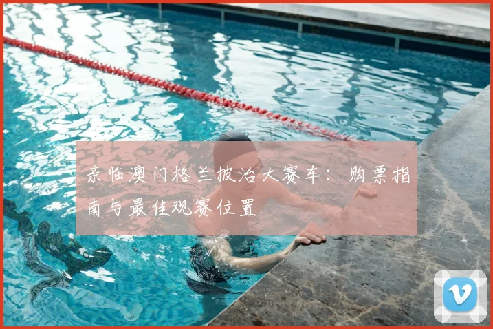 亲临澳门格兰披治大赛车:购票指南与最佳观赛位置