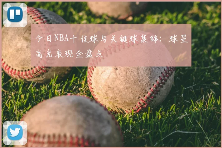 今日NBA十佳球与关键球集锦:球星高光表现全盘点