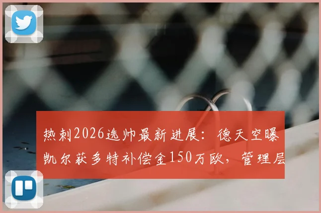热刺2026选帅最新进展：德天空曝凯尔获多特补偿金150万欧，管理层职位成焦点