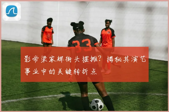 影帝梁家辉街头摆摊?揭秘其演艺事业中的关键转折点