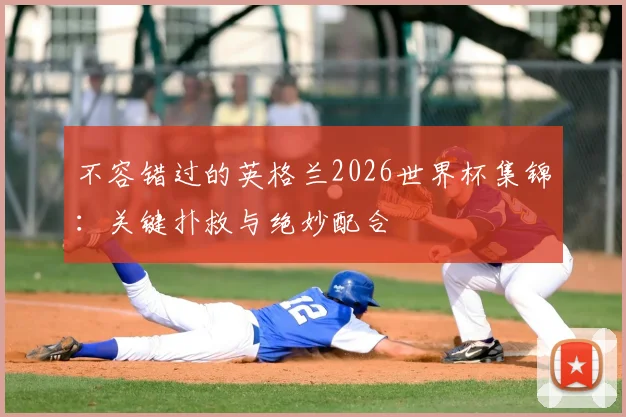 不容错过的英格兰2026世界杯集锦：关键扑救与绝妙配合