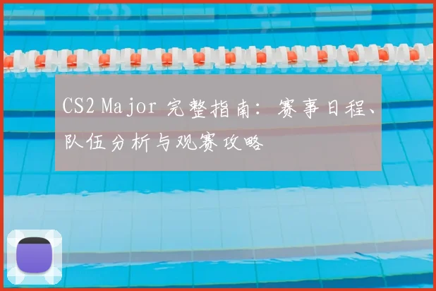CS2 Major 完整指南:赛事日程、队伍分析与观赛攻略