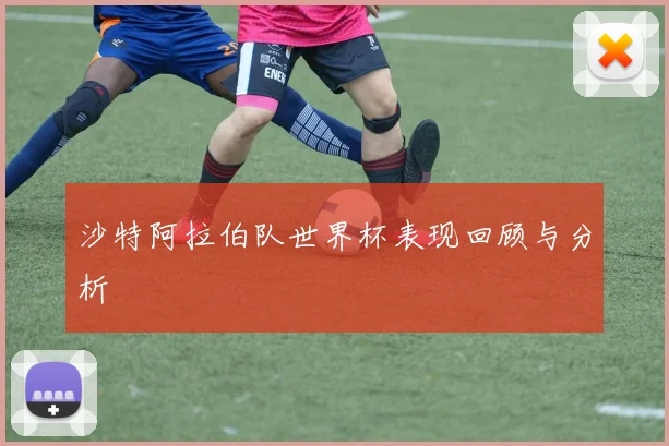 沙特阿拉伯队世界杯表现回顾与分析