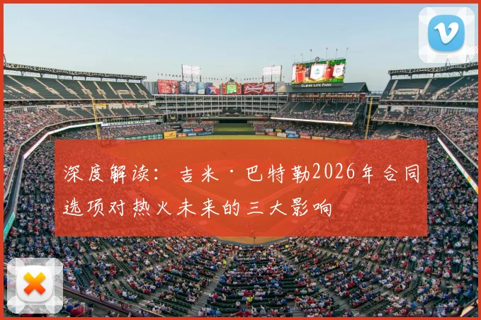深度解读:吉米·巴特勒2026年合同选项对热火未来的三大影响