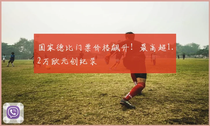 国家德比门票价格飙升！最高超1.2万欧元创纪录