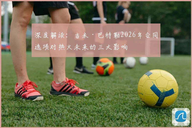 深度解读：吉米·巴特勒2026年合同选项对热火未来的三大影响