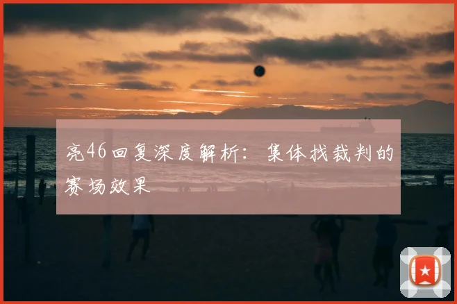 亮46回复深度解析：集体找裁判的赛场效果