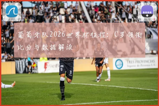 葡萄牙队2026世界杯征程：C罗领衔比分与数据解读