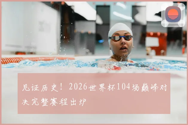 见证历史！2026世界杯104场巅峰对决完整赛程出炉