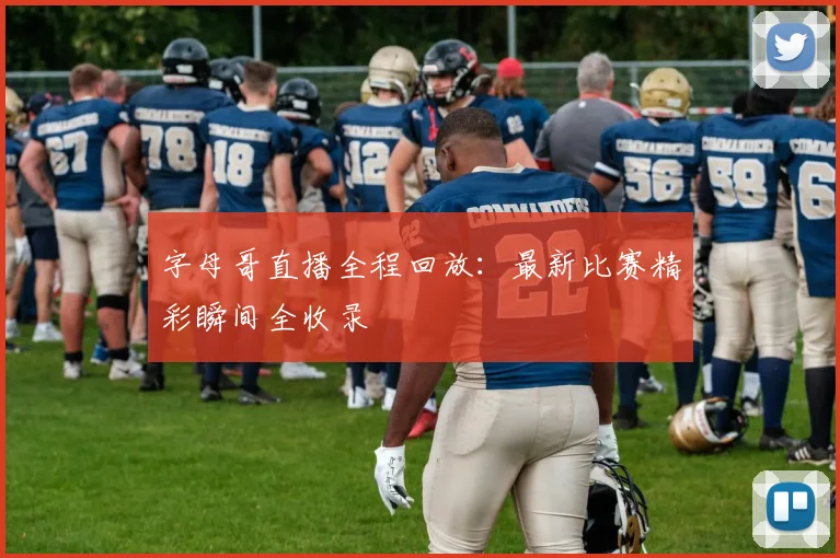 字母哥直播全程回放：最新比赛精彩瞬间全收录