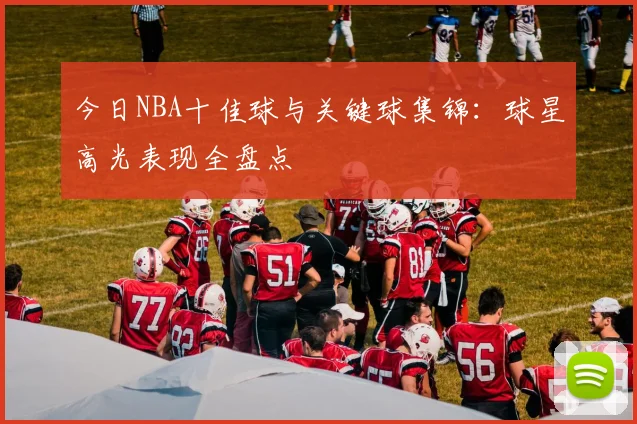 今日NBA十佳球与关键球集锦:球星高光表现全盘点