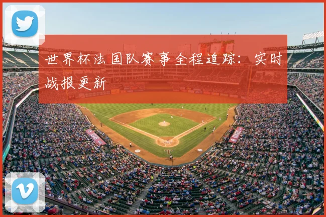 世界杯法国队赛事全程追踪:实时战报更新