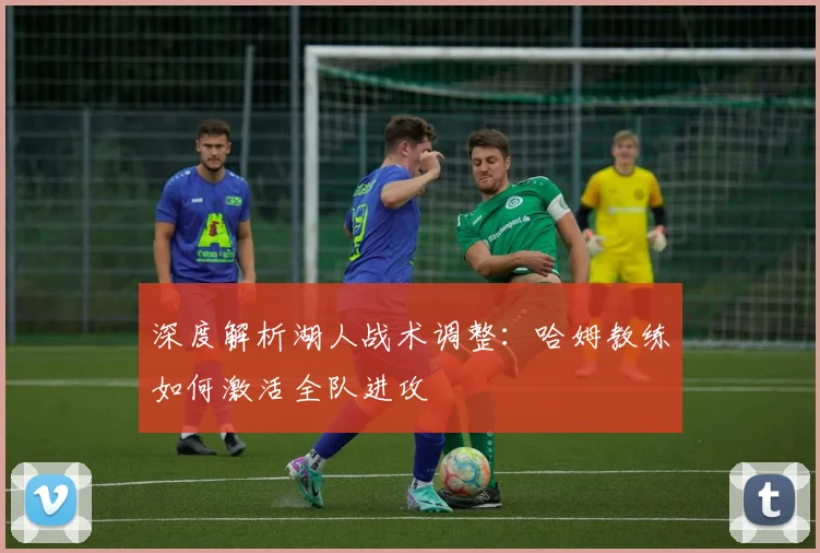 深度解析湖人战术调整:哈姆教练如何激活全队进攻