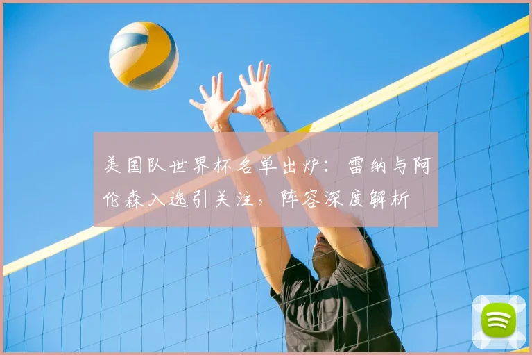 美国队世界杯名单出炉:雷纳与阿伦森入选引关注,阵容深度解析