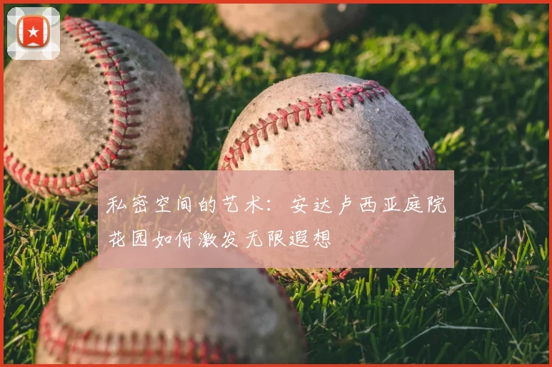 私密空间的艺术：安达卢西亚庭院花园如何激发无限遐想
