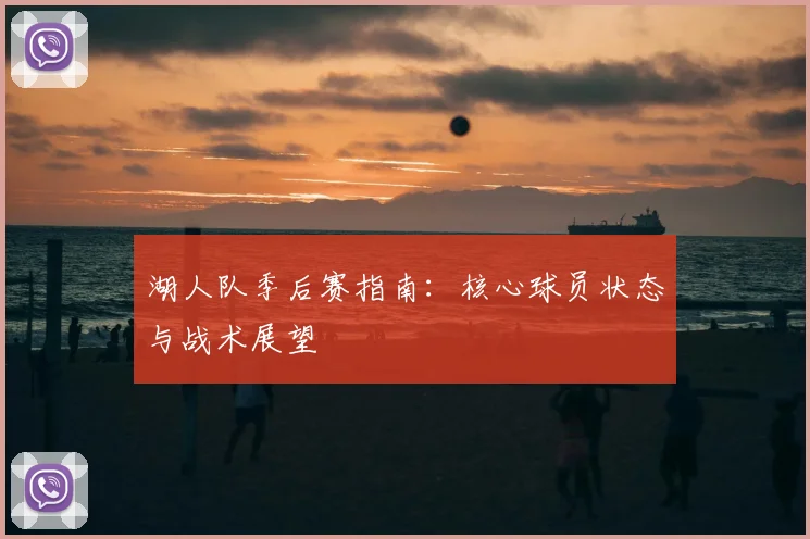 湖人队季后赛指南：核心球员状态与战术展望
