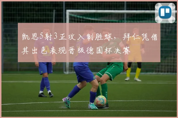 凯恩5射3正攻入制胜球，拜仁凭借其出色表现晋级德国杯决赛