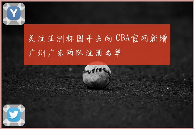 关注亚洲杯国手去向 CBA官网新增广州广东两队注册名单
